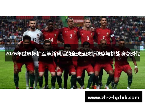 2026年世界杯扩军革新背后的全球足球新秩序与挑战演变时代 2026年世界杯扩军革新背后的全球足球新秩序与挑战演变时代