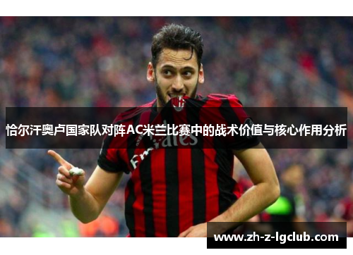 恰尔汗奥卢国家队对阵AC米兰比赛中的战术价值与核心作用分析 恰尔汗奥卢国家队对阵AC米兰比赛中的战术价值与核心作用分析