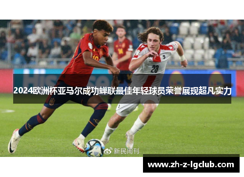 2024欧洲杯亚马尔成功蝉联最佳年轻球员荣誉展现超凡实力 2024欧洲杯亚马尔成功蝉联最佳年轻球员荣誉展现超凡实力