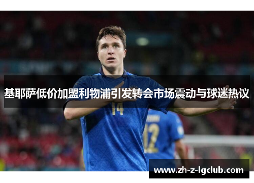 基耶萨低价加盟利物浦引发转会市场震动与球迷热议