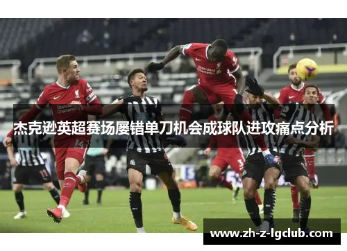 杰克逊英超赛场屡错单刀机会成球队进攻痛点分析