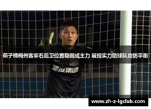 茹子楠梅州客家右后卫位置稳固成主力 展现实力助球队攻防平衡 茹子楠梅州客家右后卫位置稳固成主力 展现实力助球队攻防平衡
