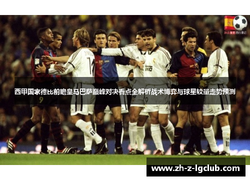 西甲国家德比前瞻皇马巴萨巅峰对决看点全解析战术博弈与球星较量走势预测