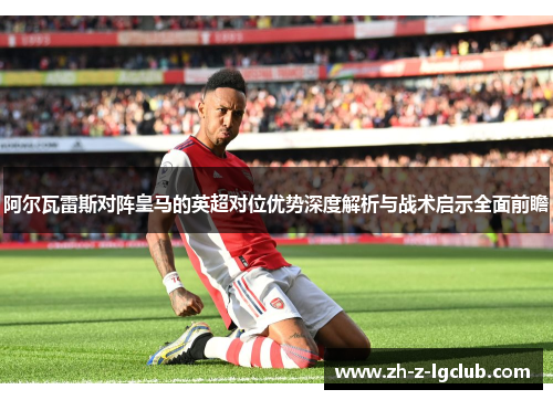 阿尔瓦雷斯对阵皇马的英超对位优势深度解析与战术启示全面前瞻