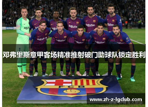 邓弗里斯意甲客场精准推射破门助球队锁定胜利 邓弗里斯意甲客场精准推射破门助球队锁定胜利