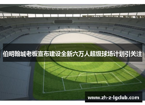 伯明翰城老板宣布建设全新六万人超级球场计划引关注