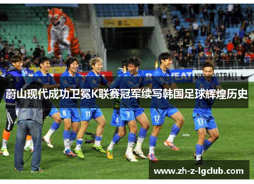 蔚山现代成功卫冕K联赛冠军续写韩国足球辉煌历史 蔚山现代成功卫冕K联赛冠军续写韩国足球辉煌历史