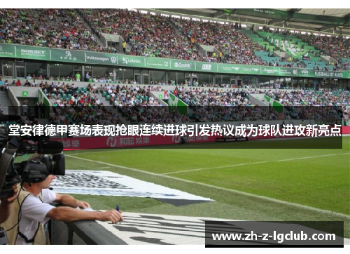 堂安律德甲赛场表现抢眼连续进球引发热议成为球队进攻新亮点