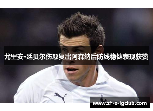 尤里安·廷贝尔伤愈复出阿森纳后防线稳健表现获赞