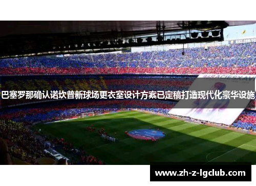 巴塞罗那确认诺坎普新球场更衣室设计方案已定稿打造现代化豪华设施