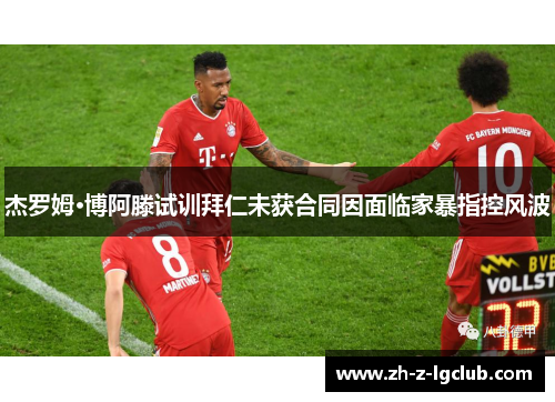 杰罗姆·博阿滕试训拜仁未获合同因面临家暴指控风波 杰罗姆·博阿滕试训拜仁未获合同因面临家暴指控风波