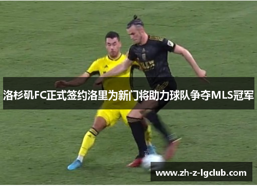 洛杉矶FC正式签约洛里为新门将助力球队争夺MLS冠军 洛杉矶FC正式签约洛里为新门将助力球队争夺MLS冠军
