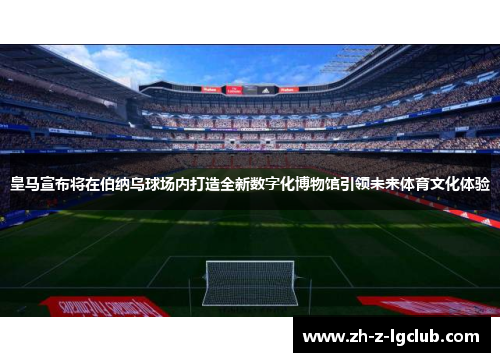 皇马宣布将在伯纳乌球场内打造全新数字化博物馆引领未来体育文化体验