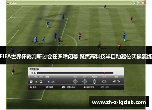 FIFA世界杯裁判研讨会在多哈闭幕 聚焦高科技半自动越位实操演练