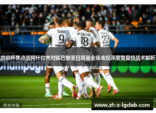 世俱杯焦点战阿什拉夫对阵巴黎圣日耳曼全场表现深度复盘技战术解析