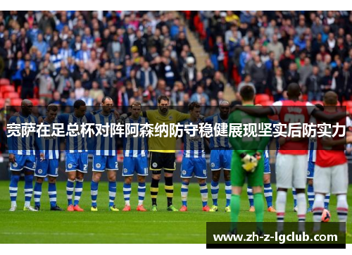 宽萨在足总杯对阵阿森纳防守稳健展现坚实后防实力 宽萨在足总杯对阵阿森纳防守稳健展现坚实后防实力