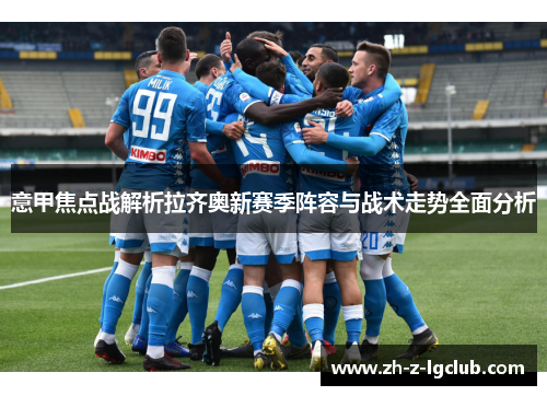 意甲焦点战解析拉齐奥新赛季阵容与战术走势全面分析 意甲焦点战解析拉齐奥新赛季阵容与战术走势全面分析